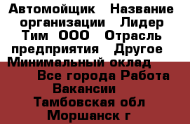 Автомойщик › Название организации ­ Лидер Тим, ООО › Отрасль предприятия ­ Другое › Минимальный оклад ­ 19 000 - Все города Работа » Вакансии   . Тамбовская обл.,Моршанск г.